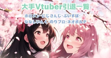 大手Vtuber引退一覧│ホロメン･にじさんじ･ぶいすぽ･ななしいんく･のりプロ･ネオポルテ