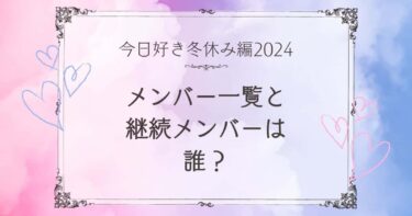 【画像】今日好き冬休み編メンバー(2024)の一覧と継続メンバーは誰？