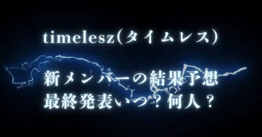 タイムレス│新メンバーの結果予想！最終発表いつ？何人？【タイプロ】