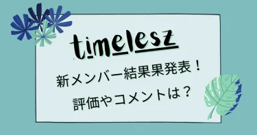 タイムレス新メンバーの結果発表(合格者)！コメントや感想は？【タイプロオーディション】