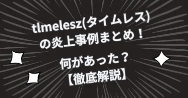 tlmelesz(タイムレス)の炎上事例まとめてみた！【徹底解説】