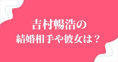 吉村暢浩の結婚相手(妻)や彼女は？仕事観からみる理想のパートナー像