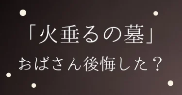 火垂るの墓│おばさんは後悔した？正論？おばさん目線で考察！