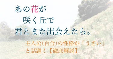 『あの花が咲く丘で、君とまた出会えたら。』主人公の性格が嫌い・うざいと話題！理由を徹底解説