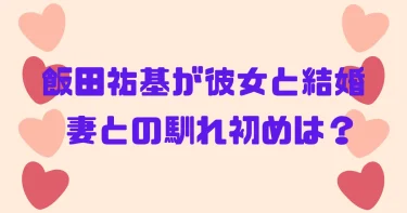 飯田祐基が彼女と結婚！妻との出会いや馴れ初めを調査